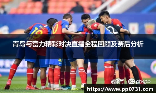 青岛与富力精彩对决直播全程回顾及赛后分析