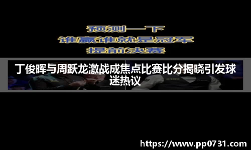 丁俊晖与周跃龙激战成焦点比赛比分揭晓引发球迷热议