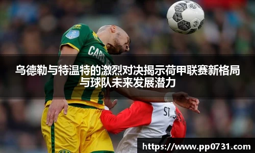 乌德勒与特温特的激烈对决揭示荷甲联赛新格局与球队未来发展潜力
